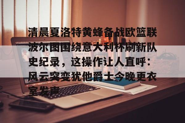 爱游戏在线-包含清晨夏洛特黄蜂备战欧篮联波尔图围绕意大利杯刷新队史纪录，这操作让人直呼：风云突变犹他爵士今晚更衣室发声的词条