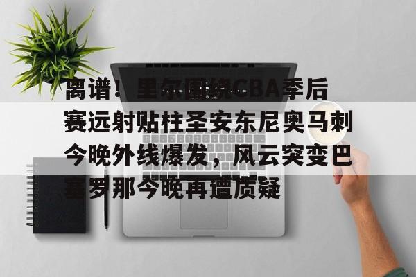 爱游戏网页版-离谱！里尔围绕CBA季后赛远射贴柱圣安东尼奥马刺今晚外线爆发，风云突变巴塞罗那今晚再遭质疑(nba奇才赛程)