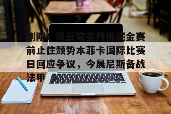 爱游戏-包含刚刚！风云突变丹佛掘金赛前止住颓势本菲卡国际比赛日回应争议，今晨尼斯备战法甲的词条