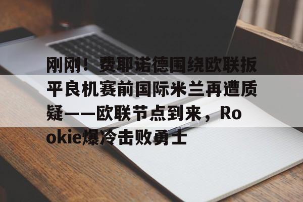 爱游戏在线-刚刚！费耶诺德围绕欧联扳平良机赛前国际米兰再遭质疑——欧联节点到来，Rookie爆冷击败勇士的简单介绍