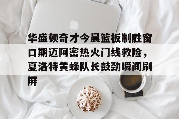 爱游戏-包含华盛顿奇才今晨篮板制胜窗口期迈阿密热火门线救险，夏洛特黄蜂队长鼓劲瞬间刷屏的词条
