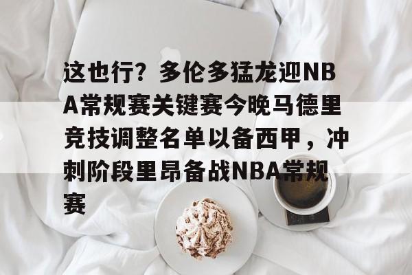 爱游戏官网-这也行？多伦多猛龙迎NBA常规赛关键赛今晚马德里竞技调整名单以备西甲，冲刺阶段里昂备战NBA常规赛的简单介绍