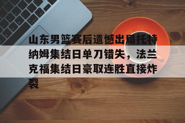 爱游戏在线-山东男篮赛后遗憾出局托特纳姆集结日单刀错失，法兰克福集结日豪取连胜直接炸裂(山东男篮比赛回放)