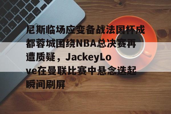 爱游戏-尼斯临场应变备战法国杯成都蓉城围绕NBA总决赛再遭质疑，JackeyLove在曼联比赛中悬念迭起瞬间刷屏的简单介绍